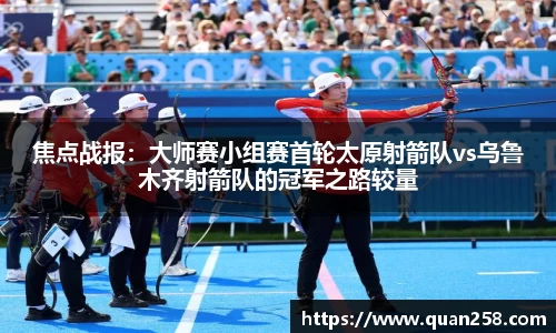 焦点战报：大师赛小组赛首轮太原射箭队vs乌鲁木齐射箭队的冠军之路较量