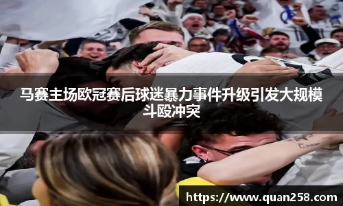 马赛主场欧冠赛后球迷暴力事件升级引发大规模斗殴冲突